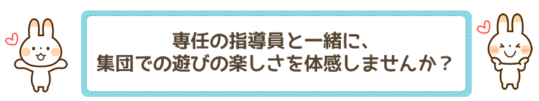専任の指導員と一緒に、集団での遊びの楽しさを体感しませんか？